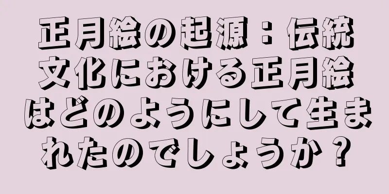 正月絵の起源：伝統文化における正月絵はどのようにして生まれたのでしょうか？