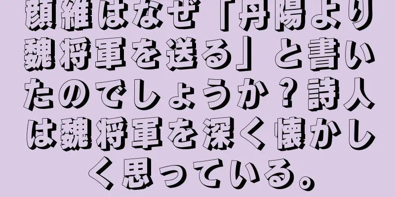 顔維はなぜ「丹陽より魏将軍を送る」と書いたのでしょうか？詩人は魏将軍を深く懐かしく思っている。