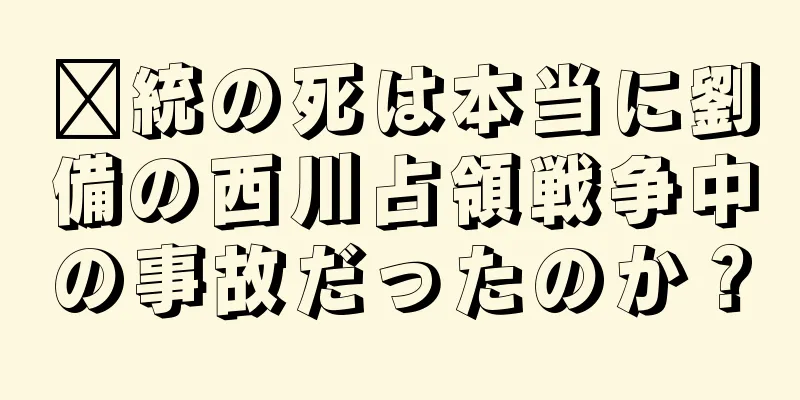 龐統の死は本当に劉備の西川占領戦争中の事故だったのか？