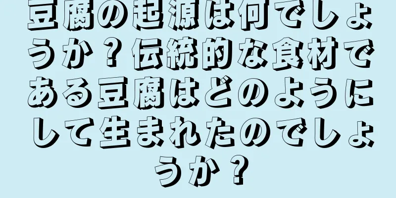 豆腐の起源は何でしょうか？伝統的な食材である豆腐はどのようにして生まれたのでしょうか？