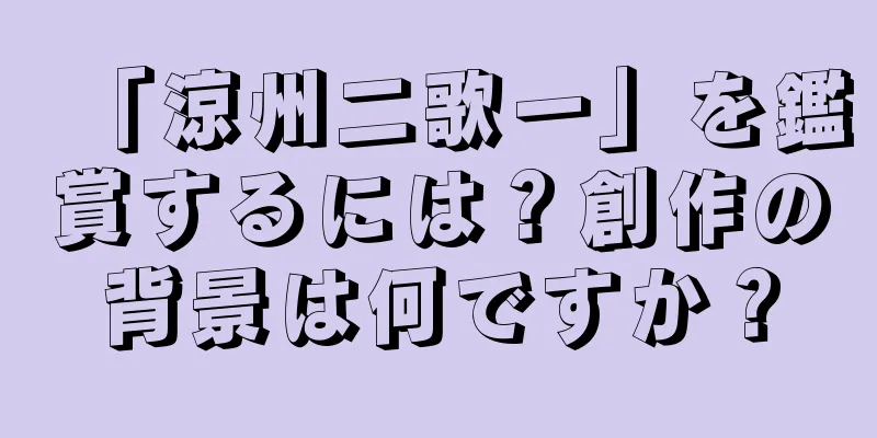 「涼州二歌一」を鑑賞するには？創作の背景は何ですか？