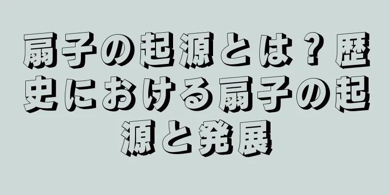扇子の起源とは？歴史における扇子の起源と発展