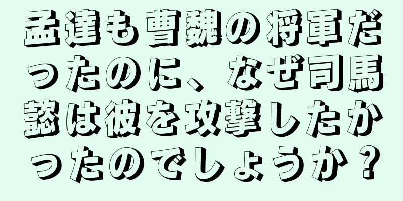 孟達も曹魏の将軍だったのに、なぜ司馬懿は彼を攻撃したかったのでしょうか？