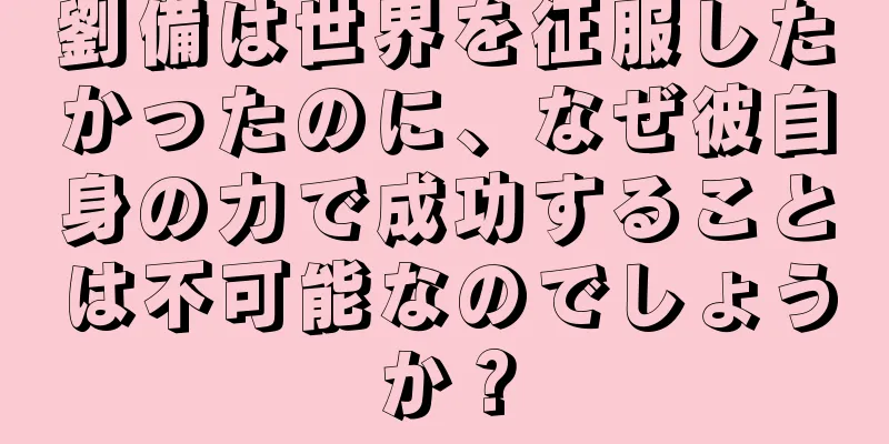 劉備は世界を征服したかったのに、なぜ彼自身の力で成功することは不可能なのでしょうか？