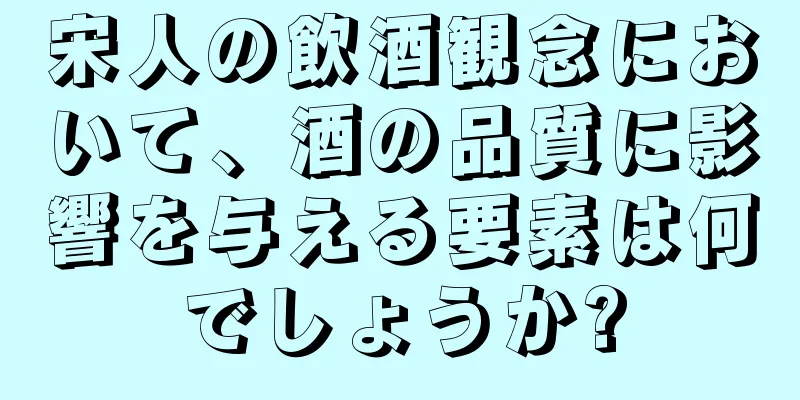 宋人の飲酒観念において、酒の品質に影響を与える要素は何でしょうか?