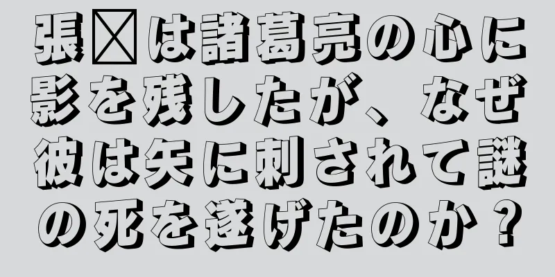 張郃は諸葛亮の心に影を残したが、なぜ彼は矢に刺されて謎の死を遂げたのか？