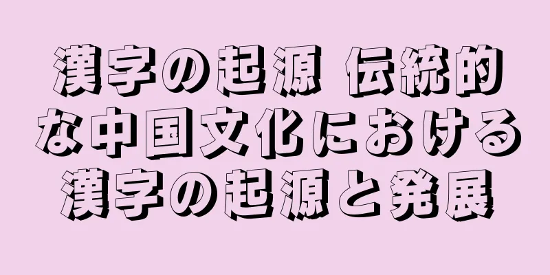 漢字の起源 伝統的な中国文化における漢字の起源と発展