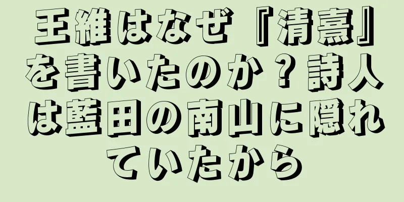 王維はなぜ『清熹』を書いたのか？詩人は藍田の南山に隠れていたから