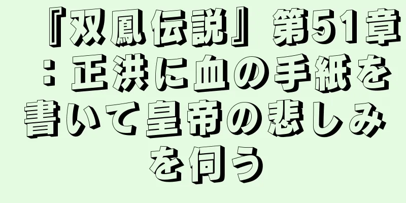 『双鳳伝説』第51章：正洪に血の手紙を書いて皇帝の悲しみを伺う