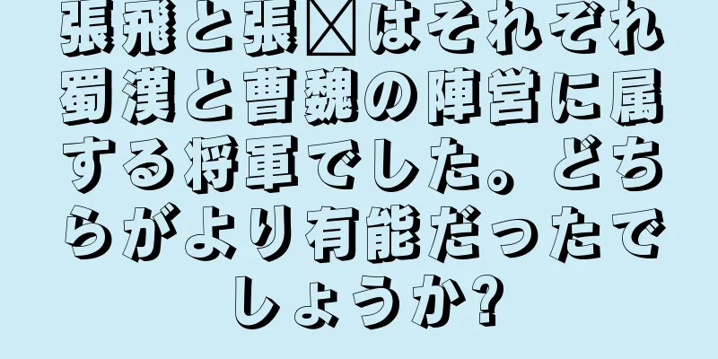 張飛と張郃はそれぞれ蜀漢と曹魏の陣営に属する将軍でした。どちらがより有能だったでしょうか?