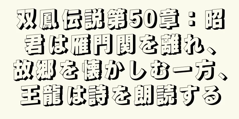 双鳳伝説第50章：昭君は雁門関を離れ、故郷を懐かしむ一方、王龍は詩を朗読する