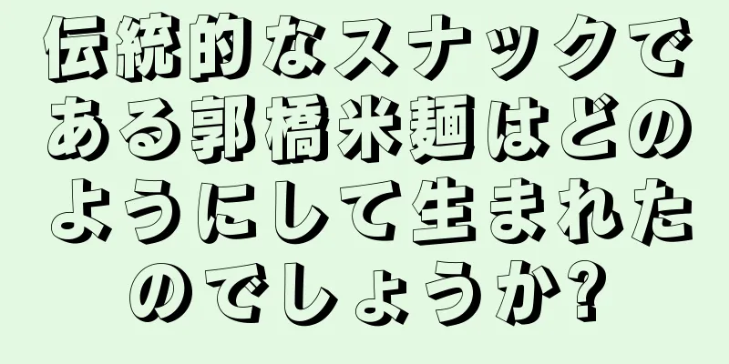 伝統的なスナックである郭橋米麺はどのようにして生まれたのでしょうか?