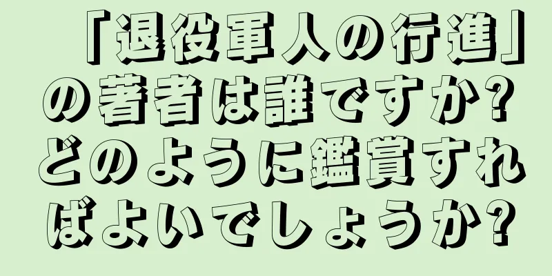 「退役軍人の行進」の著者は誰ですか?どのように鑑賞すればよいでしょうか?