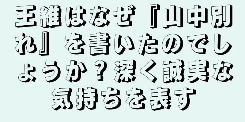 王維はなぜ『山中別れ』を書いたのでしょうか？深く誠実な気持ちを表す