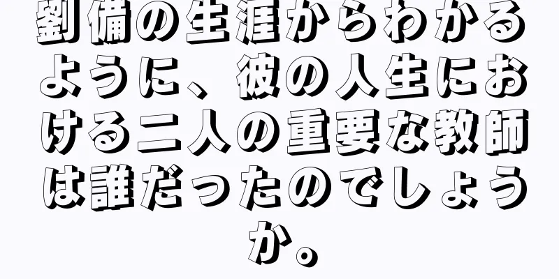 劉備の生涯からわかるように、彼の人生における二人の重要な教師は誰だったのでしょうか。