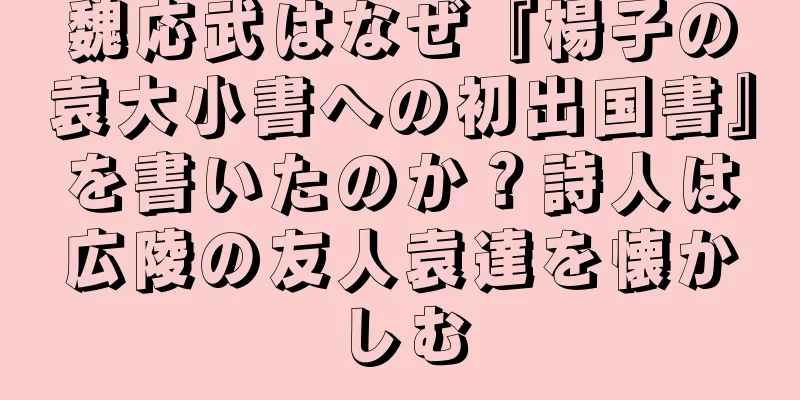 魏応武はなぜ『楊子の袁大小書への初出国書』を書いたのか？詩人は広陵の友人袁達を懐かしむ