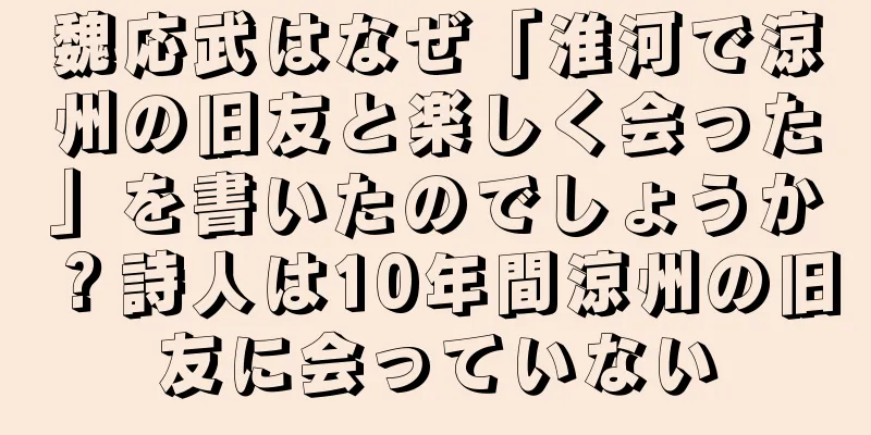 魏応武はなぜ「淮河で涼州の旧友と楽しく会った」を書いたのでしょうか？詩人は10年間涼州の旧友に会っていない