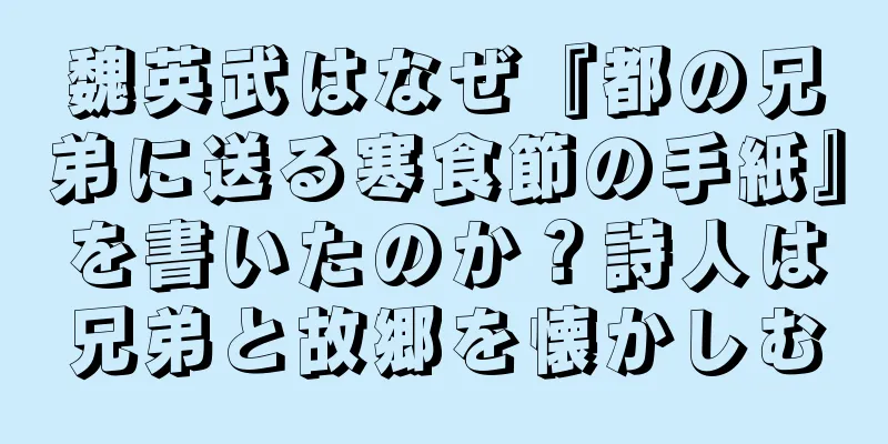 魏英武はなぜ『都の兄弟に送る寒食節の手紙』を書いたのか？詩人は兄弟と故郷を懐かしむ