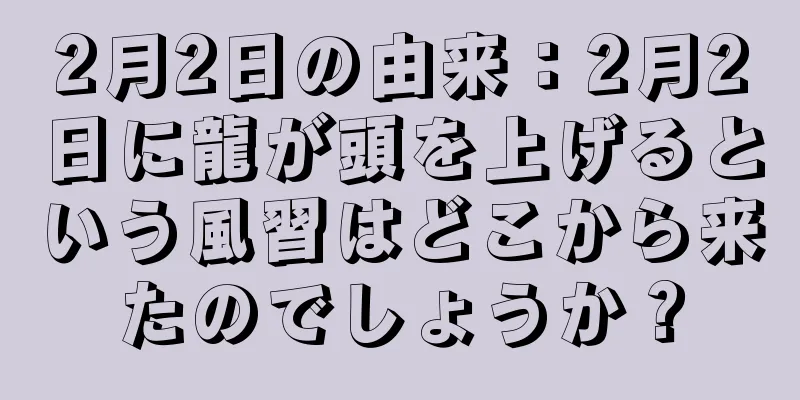 2月2日の由来：2月2日に龍が頭を上げるという風習はどこから来たのでしょうか？