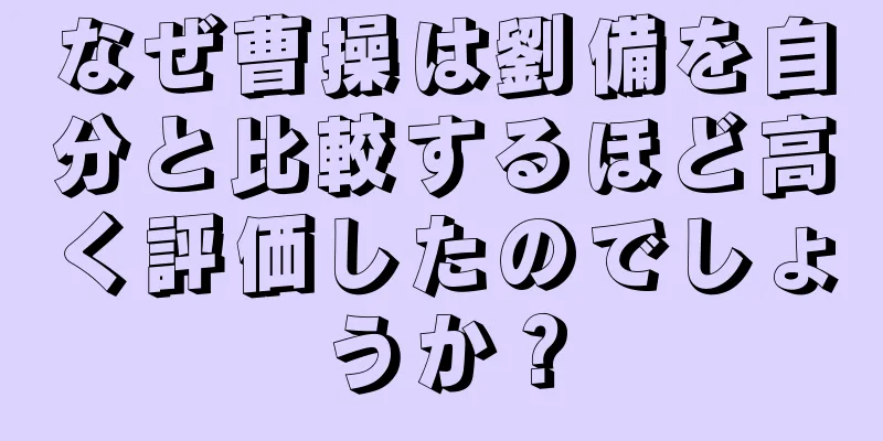 なぜ曹操は劉備を自分と比較するほど高く評価したのでしょうか？