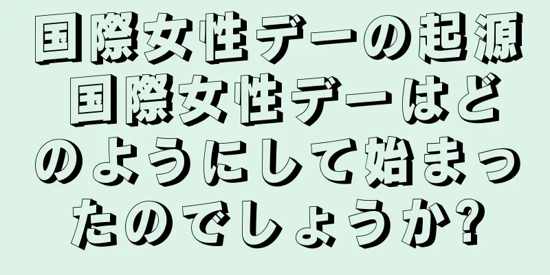 国際女性デーの起源 国際女性デーはどのようにして始まったのでしょうか?