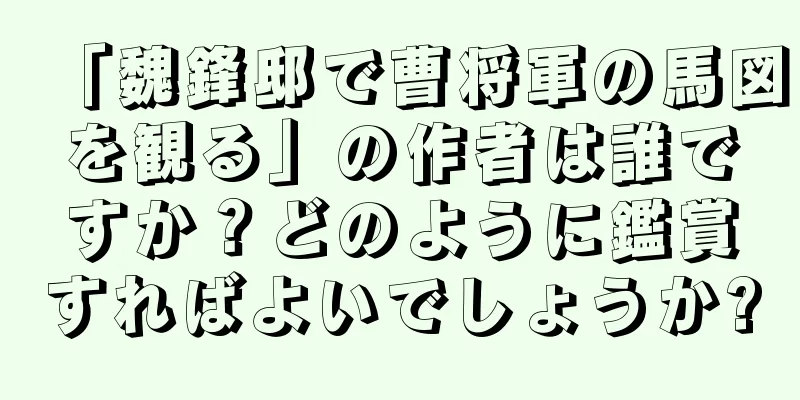 「魏鋒邸で曹将軍の馬図を観る」の作者は誰ですか？どのように鑑賞すればよいでしょうか?