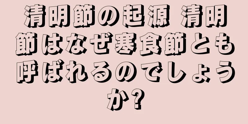 清明節の起源 清明節はなぜ寒食節とも呼ばれるのでしょうか?