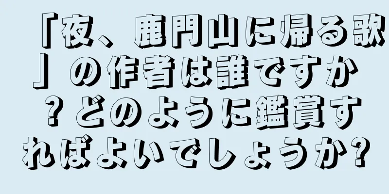 「夜、鹿門山に帰る歌」の作者は誰ですか？どのように鑑賞すればよいでしょうか?