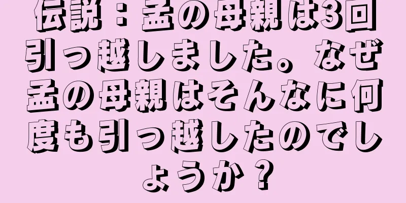 伝説：孟の母親は3回引っ越しました。なぜ孟の母親はそんなに何度も引っ越したのでしょうか？