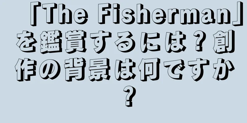 「The Fisherman」を鑑賞するには？創作の背景は何ですか？