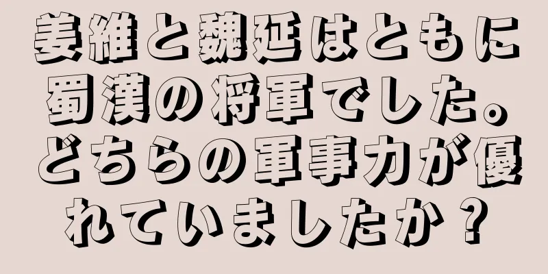 姜維と魏延はともに蜀漢の将軍でした。どちらの軍事力が優れていましたか？