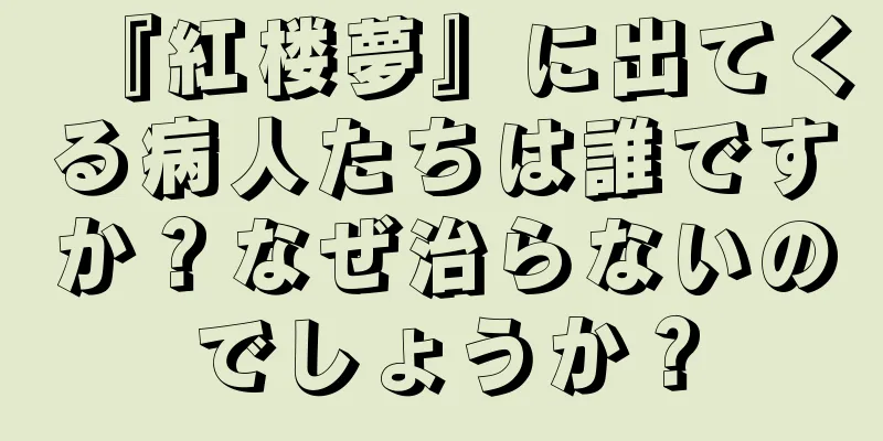 『紅楼夢』に出てくる病人たちは誰ですか？なぜ治らないのでしょうか？