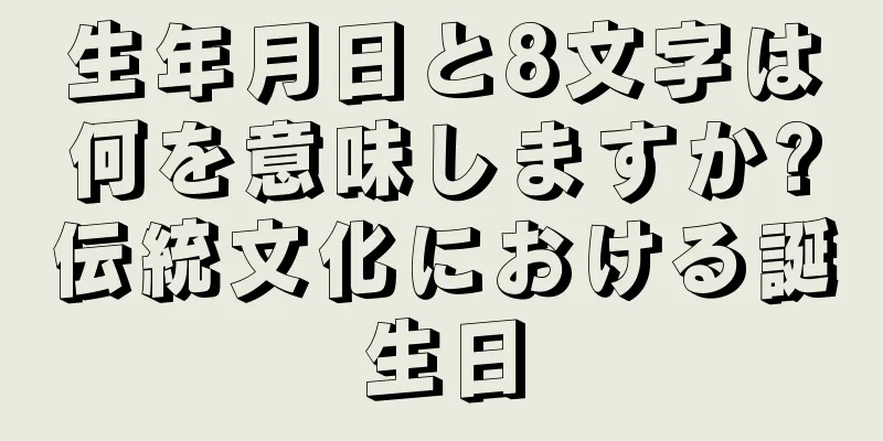 生年月日と8文字は何を意味しますか?伝統文化における誕生日