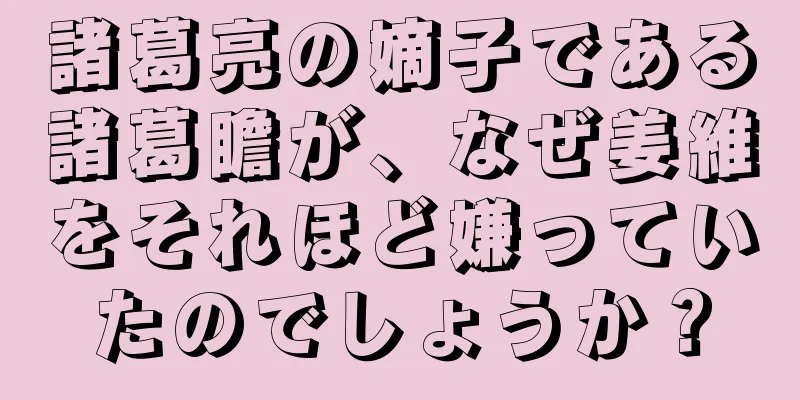 諸葛亮の嫡子である諸葛瞻が、なぜ姜維をそれほど嫌っていたのでしょうか？