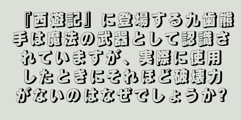 『西遊記』に登場する九歯熊手は魔法の武器として認識されていますが、実際に使用したときにそれほど破壊力がないのはなぜでしょうか?