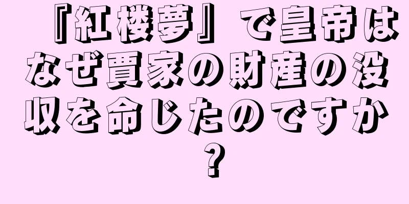 『紅楼夢』で皇帝はなぜ賈家の財産の没収を命じたのですか？