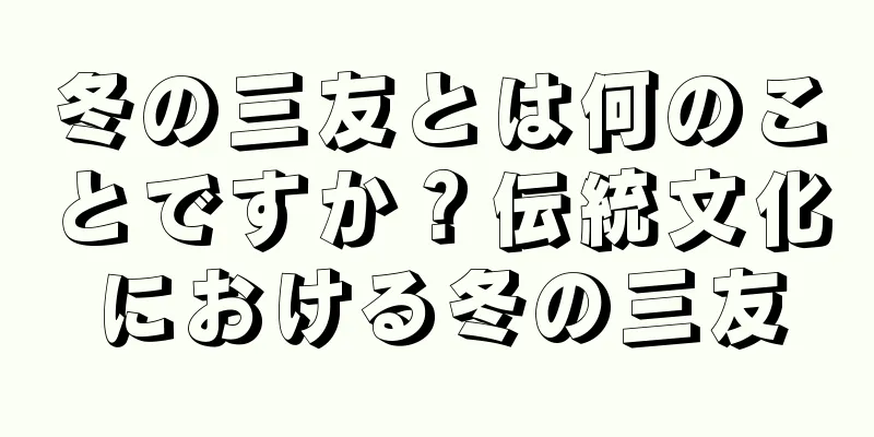 冬の三友とは何のことですか？伝統文化における冬の三友