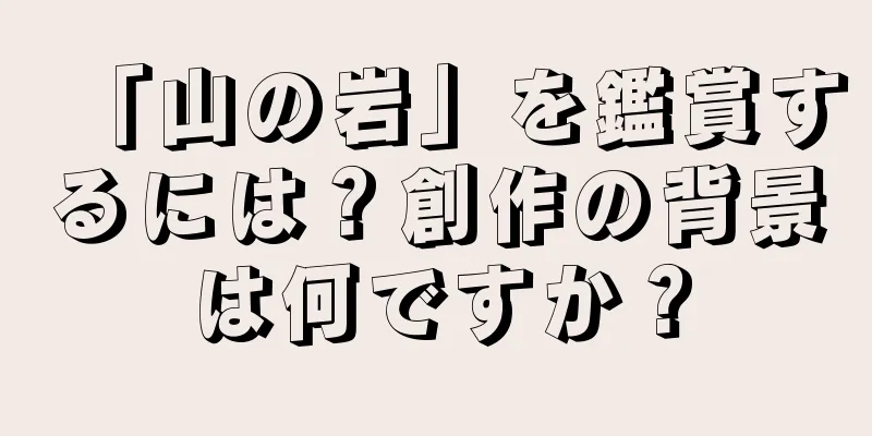 「山の岩」を鑑賞するには？創作の背景は何ですか？