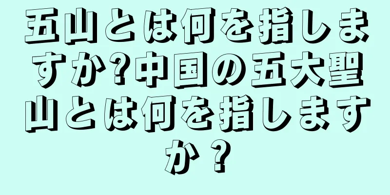 五山とは何を指しますか?中国の五大聖山とは何を指しますか？