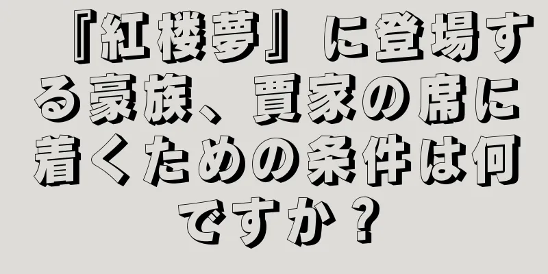 『紅楼夢』に登場する豪族、賈家の席に着くための条件は何ですか？