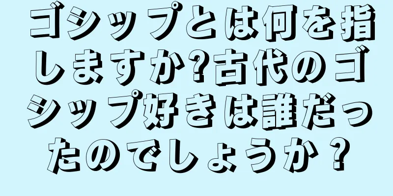 ゴシップとは何を指しますか?古代のゴシップ好きは誰だったのでしょうか？