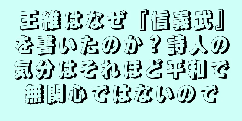 王維はなぜ『信義武』を書いたのか？詩人の気分はそれほど平和で無関心ではないので