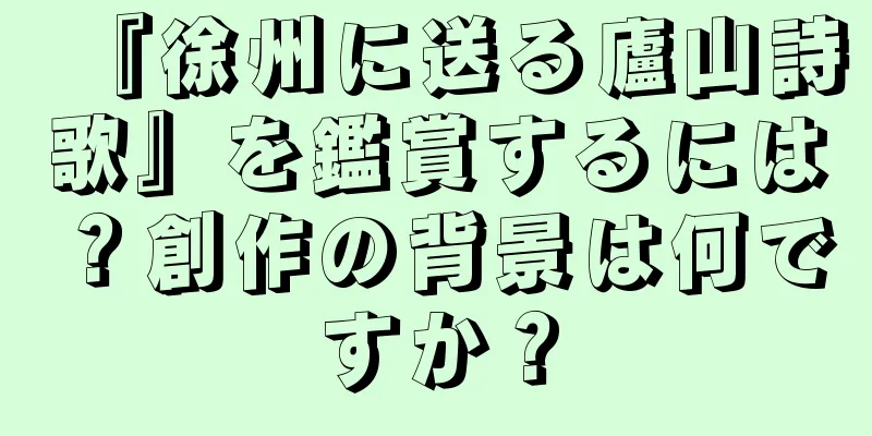 『徐州に送る廬山詩歌』を鑑賞するには？創作の背景は何ですか？