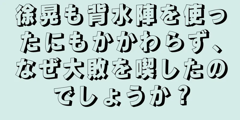 徐晃も背水陣を使ったにもかかわらず、なぜ大敗を喫したのでしょうか？