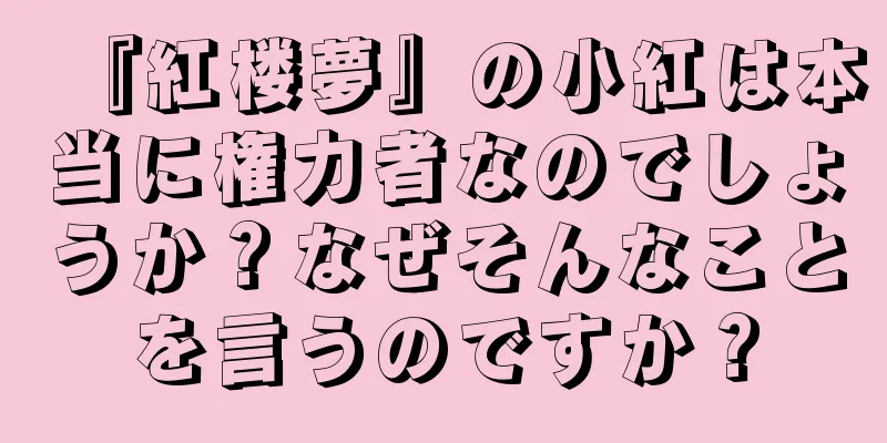 『紅楼夢』の小紅は本当に権力者なのでしょうか？なぜそんなことを言うのですか？