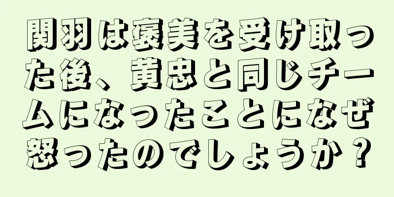 関羽は褒美を受け取った後、黄忠と同じチームになったことになぜ怒ったのでしょうか？