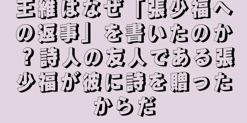 王維はなぜ「張少福への返事」を書いたのか？詩人の友人である張少福が彼に詩を贈ったからだ