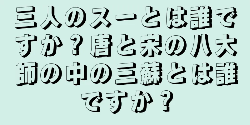 三人のスーとは誰ですか？唐と宋の八大師の中の三蘇とは誰ですか？