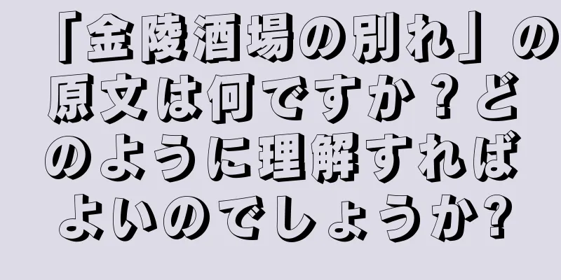 「金陵酒場の別れ」の原文は何ですか？どのように理解すればよいのでしょうか?