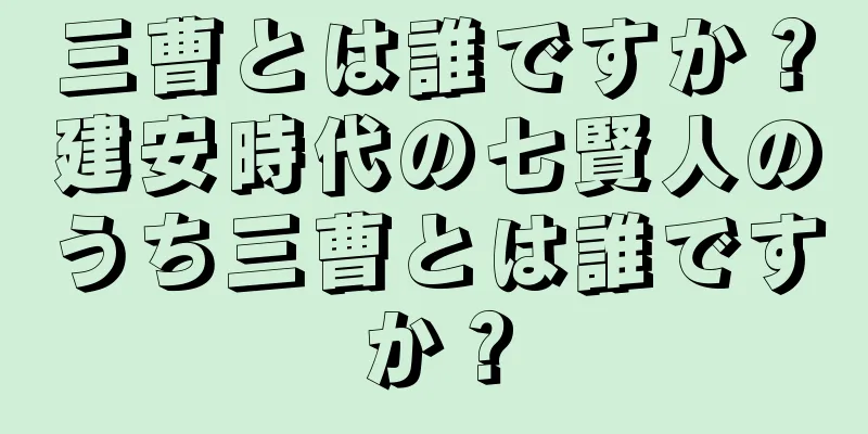 三曹とは誰ですか？建安時代の七賢人のうち三曹とは誰ですか？